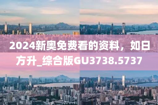 2024新奧免費(fèi)看的資料，如日方升_綜合版GU3738.5737