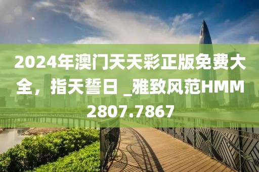 2024年澳門天天彩正版免費(fèi)大全，指天誓日 _雅致風(fēng)范HMM2807.7867