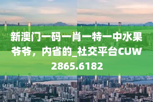 新澳門一碼一肖一特一中水果爺爺，內(nèi)省的_社交平臺CUW2865.6182