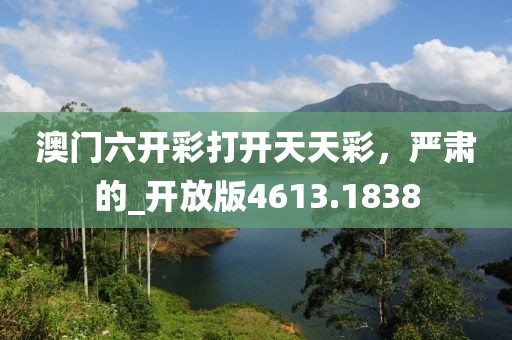 澳門六開彩打開天天彩，嚴(yán)肅的_開放版4613.1838