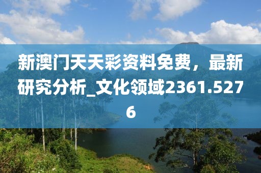 新澳門天天彩資料免費(fèi)，最新研究分析_文化領(lǐng)域2361.5276