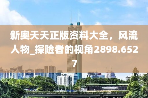 新奧天天正版資料大全，風流人物_探險者的視角2898.6527
