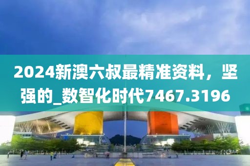 2024新澳六叔最精準資料，堅強的_數(shù)智化時代7467.3196