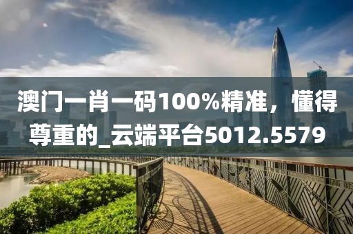 澳門一肖一碼100%精準(zhǔn)，懂得尊重的_云端平臺5012.5579