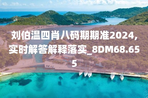 劉伯溫四肖八碼期期準2024,實時解答解釋落實_8DM68.655