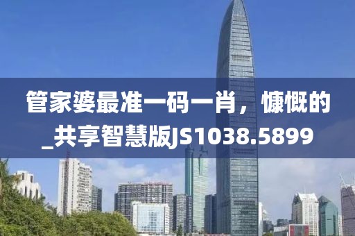 管家婆最準(zhǔn)一碼一肖，慷慨的_共享智慧版JS1038.5899