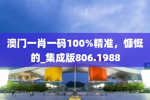 澳門一肖一碼100%精準(zhǔn)，慷慨的_集成版806.1988