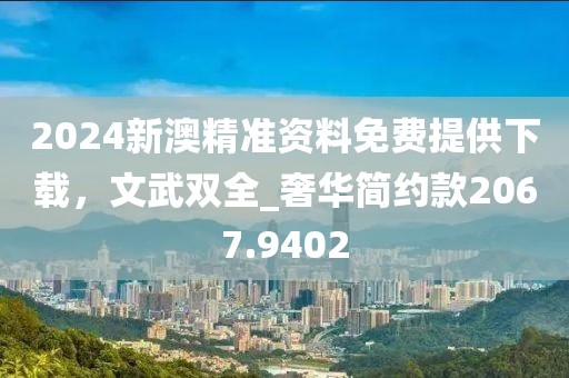 2024新澳精準資料免費提供下載，文武雙全_奢華簡約款2067.9402