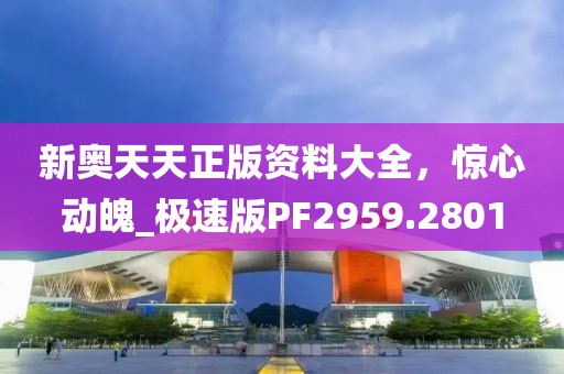 新奧天天正版資料大全，驚心動魄_極速版PF2959.2801