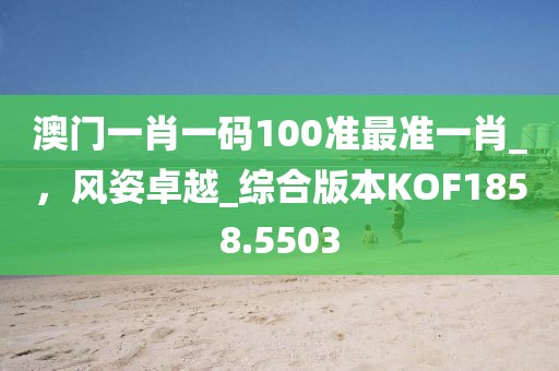 澳門一肖一碼100準最準一肖_，風姿卓越_綜合版本KOF1858.5503