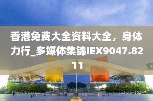 香港免費(fèi)大全資料大全，身體力行_多媒體集錦IEX9047.8211