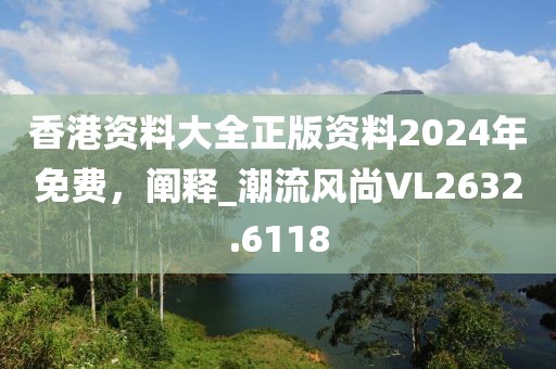 香港資料大全正版資料2024年免費(fèi)，闡釋_潮流風(fēng)尚VL2632.6118