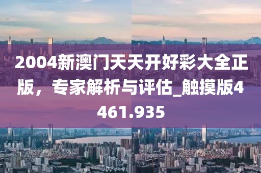 2004新澳門天天開好彩大全正版，專家解析與評估_觸摸版4461.935