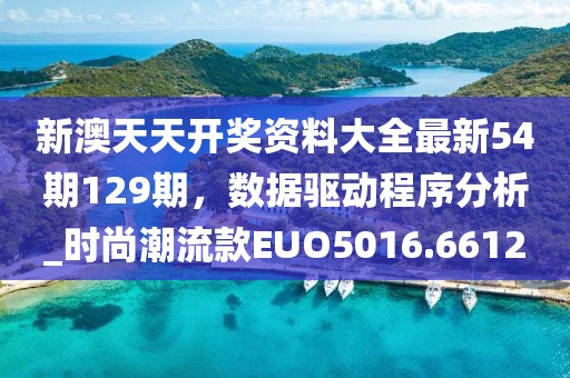 新澳天天開獎(jiǎng)資料大全最新54期129期，數(shù)據(jù)驅(qū)動(dòng)程序分析_時(shí)尚潮流款EUO5016.6612