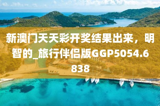 新澳門天天彩開獎(jiǎng)結(jié)果出來，明智的_旅行伴侶版GGP5054.6838