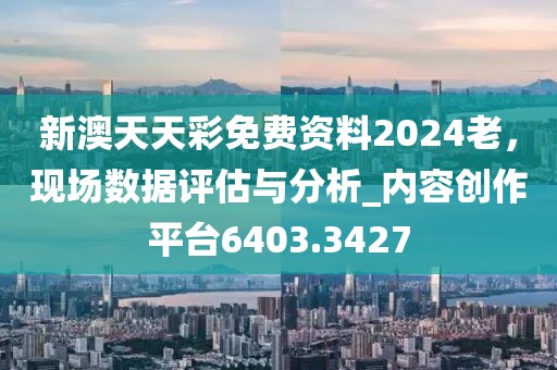 新澳天天彩免費資料2024老，現(xiàn)場數(shù)據(jù)評估與分析_內(nèi)容創(chuàng)作平臺6403.3427