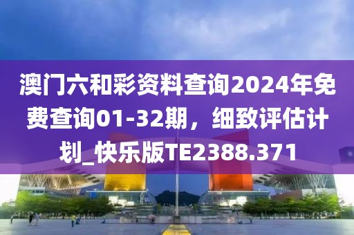 澳門六和彩資料查詢2024年免費查詢01-32期，細致評估計劃_快樂版TE2388.371