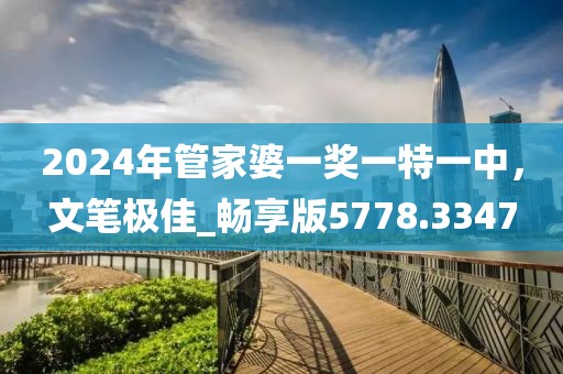2024年管家婆一獎一特一中，文筆極佳_暢享版5778.3347