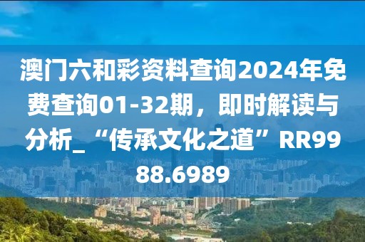 澳門六和彩資料查詢2024年免費查詢01-32期，即時解讀與分析_“傳承文化之道”RR9988.6989