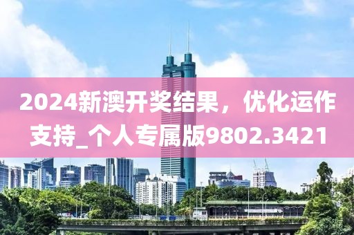 2024新澳開獎結(jié)果，優(yōu)化運作支持_個人專屬版9802.3421