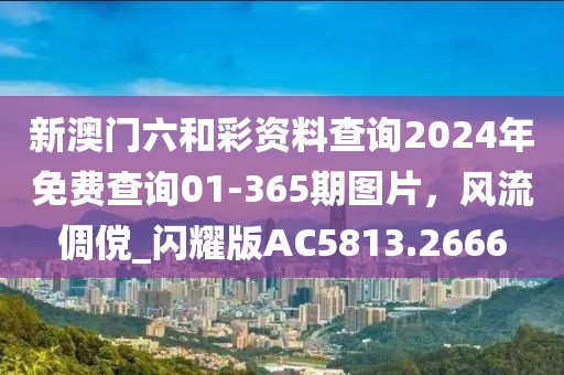 新澳門六和彩資料查詢2024年免費查詢01-365期圖片，風(fēng)流倜儻_閃耀版AC5813.2666