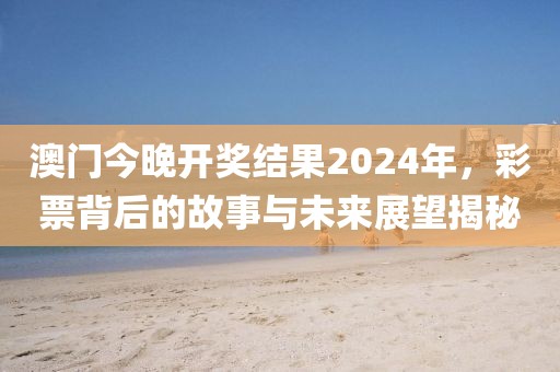 澳門今晚開獎(jiǎng)結(jié)果2024年，彩票背后的故事與未來(lái)展望揭秘