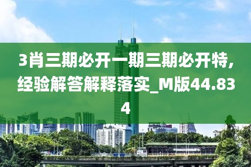 3肖三期必開一期三期必開特,經驗解答解釋落實_M版44.834