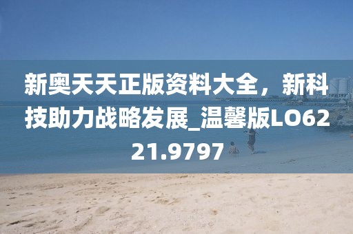 新奧天天正版資料大全，新科技助力戰(zhàn)略發(fā)展_溫馨版LO6221.9797