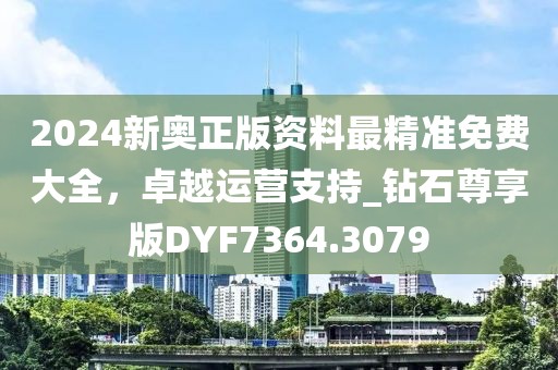 2024新奧正版資料最精準(zhǔn)免費大全，卓越運營支持_鉆石尊享版DYF7364.3079