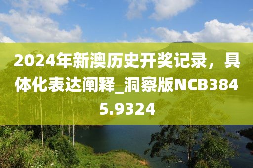 2024年新澳歷史開獎記錄，具體化表達闡釋_洞察版NCB3845.9324