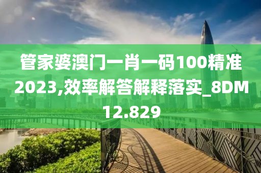 管家婆澳門一肖一碼100精準(zhǔn)2023,效率解答解釋落實(shí)_8DM12.829