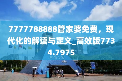 7777788888管家婆免費(fèi)，現(xiàn)代化的解讀與定義_高效版7734.7975