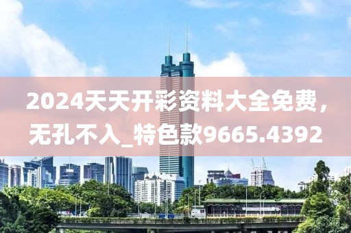 2024天天開彩資料大全免費，無孔不入_特色款9665.4392