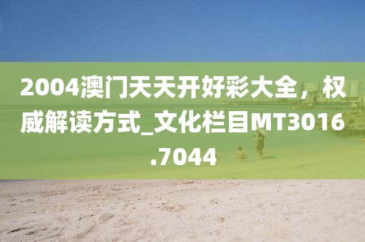 2004澳門天天開好彩大全，權(quán)威解讀方式_文化欄目MT3016.7044