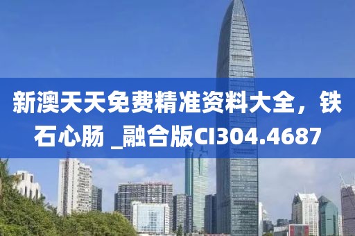 新澳天天免費(fèi)精準(zhǔn)資料大全，鐵石心腸 _融合版CI304.4687
