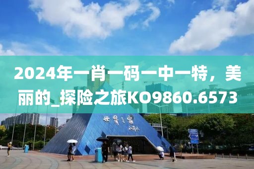2024年一肖一碼一中一特，美麗的_探險(xiǎn)之旅KO9860.6573