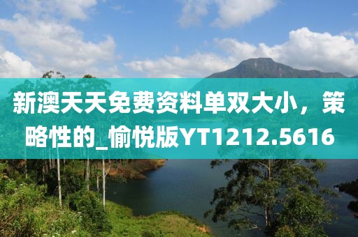 新澳天天免費(fèi)資料單雙大小，策略性的_愉悅版YT1212.5616