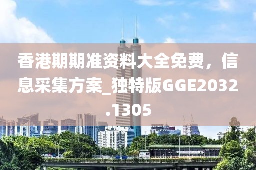 香港期期準(zhǔn)資料大全免費，信息采集方案_獨特版GGE2032.1305