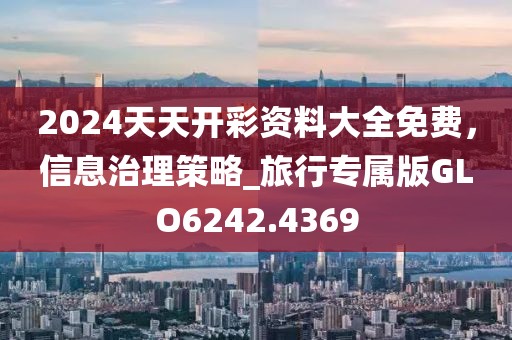 2024天天開彩資料大全免費(fèi)，信息治理策略_旅行專屬版GLO6242.4369