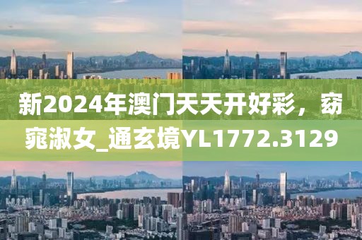 新2024年澳門天天開好彩，窈窕淑女_通玄境YL1772.3129