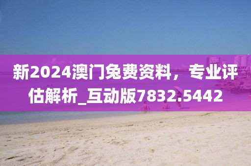 新2024澳門(mén)兔費(fèi)資料，專業(yè)評(píng)估解析_互動(dòng)版7832.5442