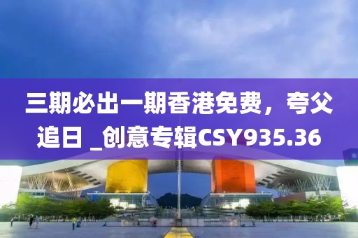 三期必出一期香港免費，夸父追日 _創(chuàng)意專輯CSY935.36