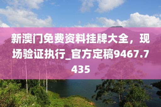 新澳門(mén)免費(fèi)資料掛牌大全，現(xiàn)場(chǎng)驗(yàn)證執(zhí)行_官方定稿9467.7435