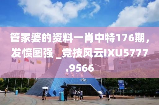管家婆的資料一肖中特176期，發(fā)憤圖強 _競技風云IXU5777.9566