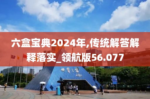 六盒寶典2024年,傳統(tǒng)解答解釋落實(shí)_領(lǐng)航版56.077