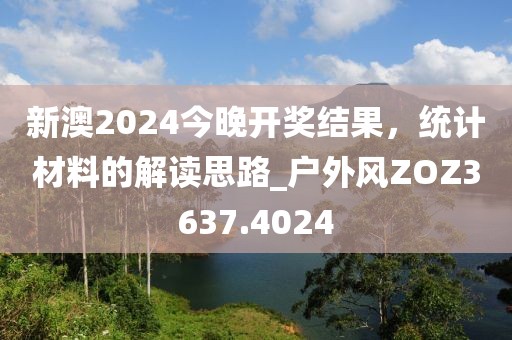 新澳2024今晚開獎結(jié)果，統(tǒng)計材料的解讀思路_戶外風(fēng)ZOZ3637.4024