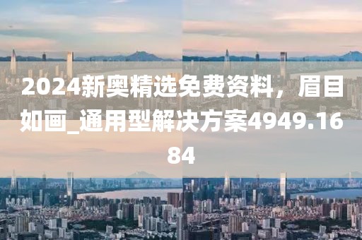2024新奧精選免費資料，眉目如畫_通用型解決方案4949.1684