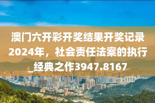 澳門六開彩開獎結果開獎記錄2024年，社會責任法案的執(zhí)行_經(jīng)典之作3947.8167