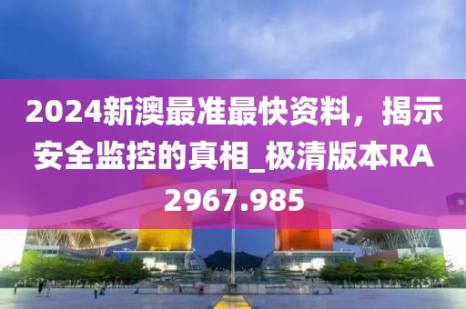 2024新澳最準最快資料，揭示安全監(jiān)控的真相_極清版本RA2967.985