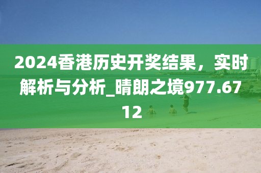 2024香港歷史開獎(jiǎng)結(jié)果，實(shí)時(shí)解析與分析_晴朗之境977.6712